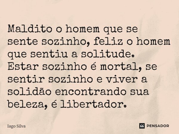 ⁠Maldito o homem que se sente sozinho, feliz o homem que sentiu a solitude. Estar sozinho é mortal, se sentir sozinho e viver a solidão encontrando sua beleza, ... Frase de Iago Silva.