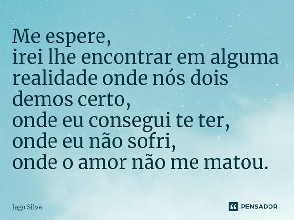 ⁠Me espere, irei lhe encontrar em alguma realidade onde nós dois demos certo, onde eu consegui te ter, onde eu não sofri, onde o amor não me matou.... Frase de Iago Silva.
