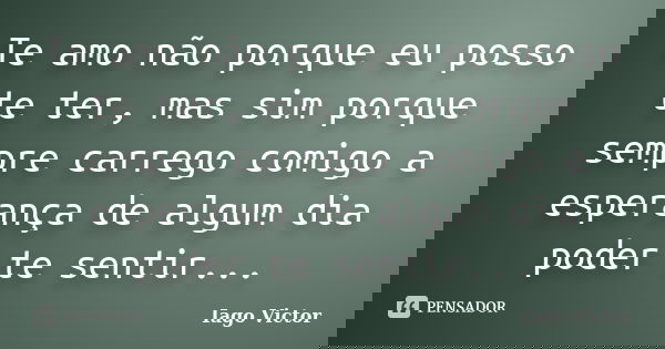 Te amo não porque eu posso te ter, mas sim porque sempre carrego comigo a esperança de algum dia poder te sentir...... Frase de Iago Victor.