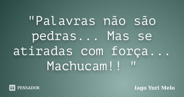 "Palavras não são pedras... Mas se atiradas com força... Machucam!! "... Frase de Iago Yuri Melo.