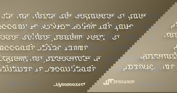 ta na hora de esquece o que passou e viver além do que nossos olhos podem ver, o passado fica como aprendizagem,no presente a prova, no futuro o resultado... Frase de iagomozart.