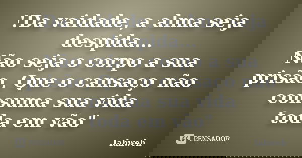 !Da vaidade, a alma seja despida... Não seja o corpo a sua prisão, Que o cansaço não consuma sua vida toda em vão"... Frase de Iahweh.