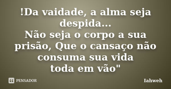 !Da vaidade, a alma seja despida... Não seja o corpo a sua prisão, Que o cansaço não consuma sua vida toda em vão"... Frase de Iahweh.