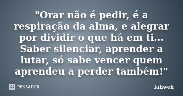 "Orar não é pedir, é a respiração da alma, e alegrar por dividir o que há em ti... Saber silenciar, aprender a lutar, só sabe vencer quem aprendeu a perder... Frase de Iahweh.