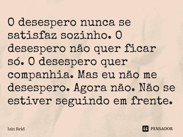 ⁠O desespero nunca se satisfaz sozinho. O desespero não quer ficar só. O desespero quer companhia. Mas eu não me desespero. Agora não. Não se estiver seguindo e... Frase de Iain Reid.