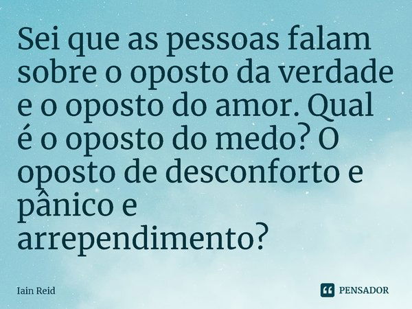 ⁠Sei que as pessoas falam sobre o oposto da verdade e o oposto do amor. Qual é o oposto do medo? O oposto de desconforto e pânico e arrependimento?... Frase de Iain Reid.