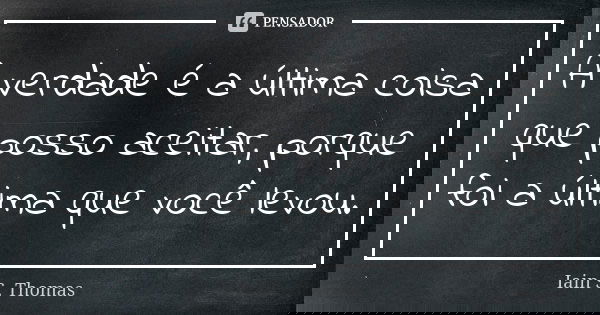 A verdade é a última coisa que posso aceitar, porque foi a última que você levou.... Frase de Iain S. Thomas.