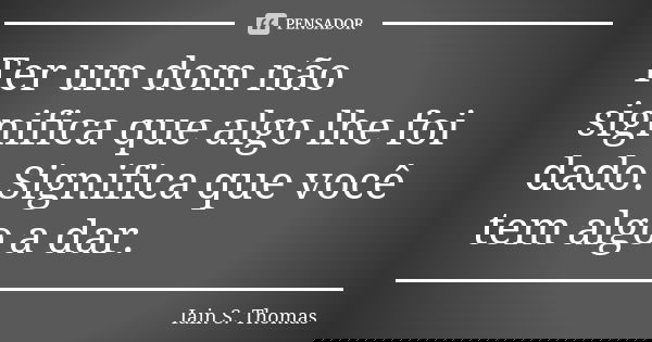 Ter um dom não significa que algo lhe foi dado. Significa que você tem algo a dar.... Frase de Iain S. Thomas.