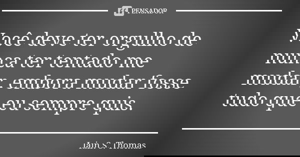 Você deve ter orgulho de nunca ter tentado me mudar, embora mudar fosse tudo que eu sempre quis.... Frase de Iain S. Thomas.