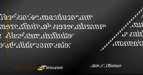 Você vai se machucar um número finito de vezes durante a vida. Você tem infinitas maneiras de lidar com elas.... Frase de Iain S. Thomas.