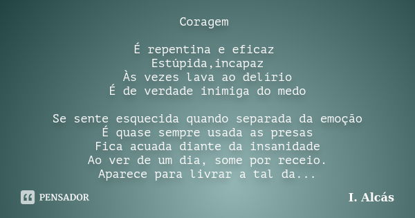 Coragem É repentina e eficaz Estúpida,incapaz Às vezes lava ao delírio É de verdade inimiga do medo Se sente esquecida quando separada da emoção É quase sempre ... Frase de I. Alcás.