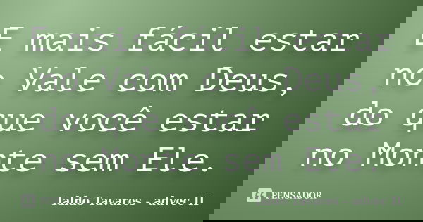 E mais fácil estar no Vale com Deus, do que você estar no Monte sem Ele.... Frase de Ialdo Tavares - advec II.