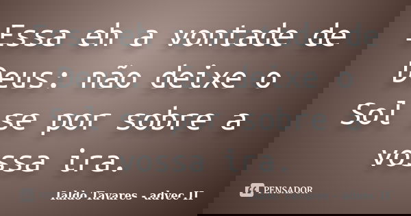Essa eh a vontade de Deus: não deixe o Sol se por sobre a vossa ira.... Frase de Ialdo Tavares - advec II.
