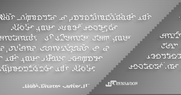 Não importa a profundidade do Vale que você esteja enfrentando. O Crente tem que ter a plena convicção e a certeza de que Deus sempre estará na Superfície do Va... Frase de Ialdo Tavares - advec II.