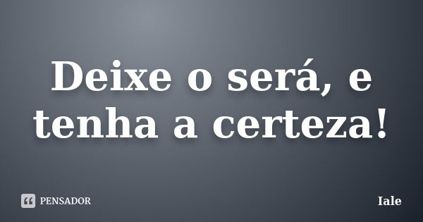 Deixe o será, e tenha a certeza!... Frase de Iale.