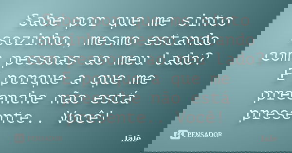 Sabe por que me sinto sozinho, mesmo estando com pessoas ao meu lado? E porque a que me preenche não está presente.. Você!... Frase de Iale.
