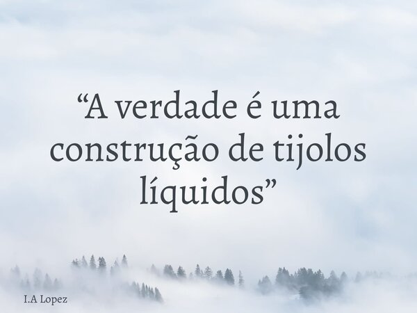 “A verdade é uma construção de tijolos líquidos”... Frase de I.A Lopez.