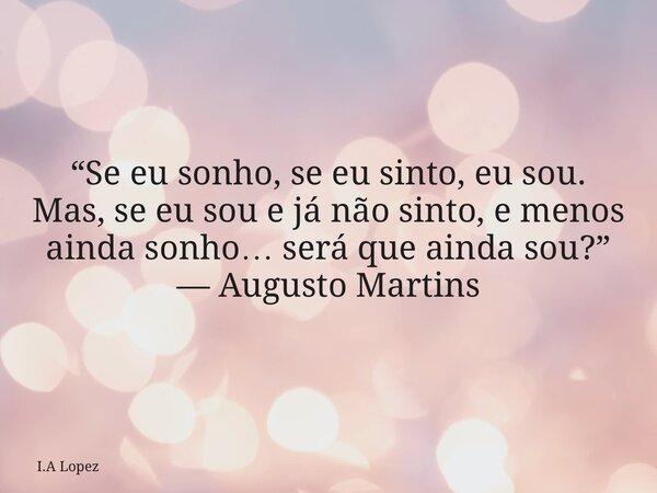“Se eu sonho, se eu sinto, eu sou. Mas, se eu sou e já não sinto, e menos ainda sonho… será que ainda sou?” — Augusto Martins... Frase de I.A Lopez.