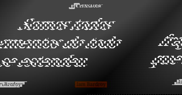 Somos todos fragmentos do todo que se estendeu.... Frase de Iam Bardroy.