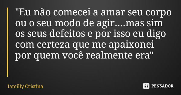 "Eu não comecei a amar seu corpo ou o seu modo de agir....mas sim os seus defeitos e por isso eu digo com certeza que me apaixonei por quem você realmente ... Frase de Iamilly Cristina.