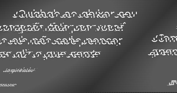 Cuidado ao deixar seu coração falar por você. Como ele não sabe pensar, apenas diz o que sente... Frase de iamjohnlevi.