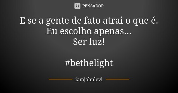 E se a gente de fato atrai o que é. Eu escolho apenas... Ser luz! #bethelight... Frase de iamjohnlevi.