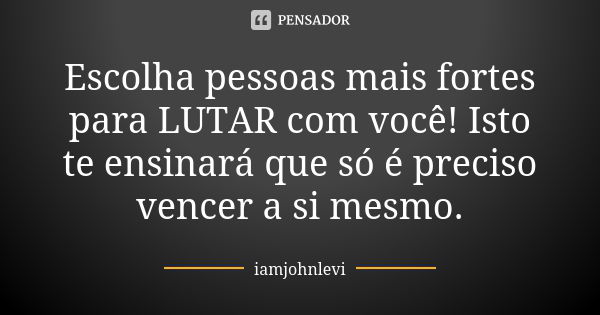 Escolha pessoas mais fortes para LUTAR com você! Isto te ensinará que só é preciso vencer a si mesmo.... Frase de iamjohnlevi.