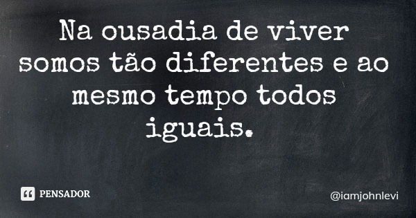 Na ousadia de viver somos tão diferentes e ao mesmo tempo todos iguais.... Frase de iamjohnlevi.