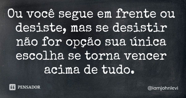 Ou você segue em frente ou desiste, mas se desistir não for opção sua única escolha se torna vencer acima de tudo.... Frase de iamjohnlevi.