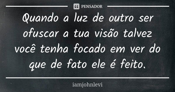 Quando a luz de outro ser ofuscar a tua visão talvez você tenha focado em ver do que de fato ele é feito.... Frase de iamjohnlevi.