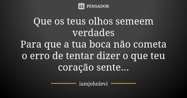 Que os teus olhos semeem verdades Para que a tua boca não cometa o erro de tentar dizer o que teu coração sente...... Frase de iamjohnlevi.