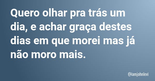 Quero olhar pra trás um dia, e achar graça destes dias em que morei mas já não moro mais.... Frase de iamjohnlevi.