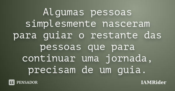 Algumas pessoas simplesmente nasceram para guiar o restante das pessoas que para continuar uma jornada, precisam de um guia.... Frase de IAMRider.