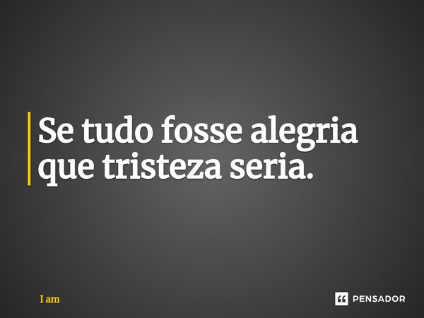 ⁠Se tudo fosse alegria que tristeza seria.... Frase de I am.