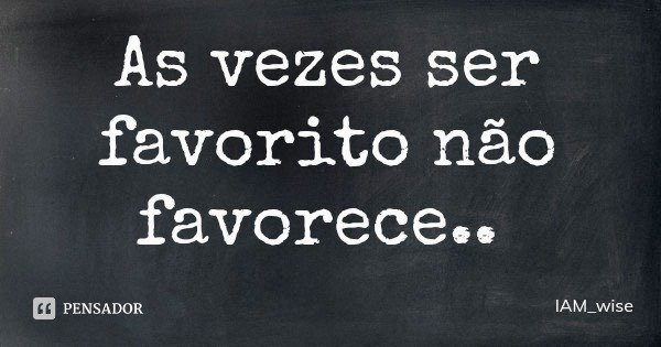 As vezes ser favorito não favorece..... Frase de IAM_wise.