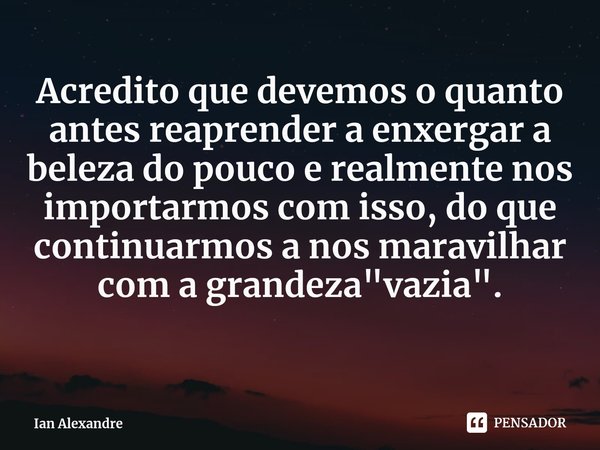 ⁠Acredito que devemos o quanto antes reaprender a enxergar a beleza do pouco e realmente nos importarmos com isso, do que continuarmos a nos maravilhar com a gr... Frase de Ian Alexandre.