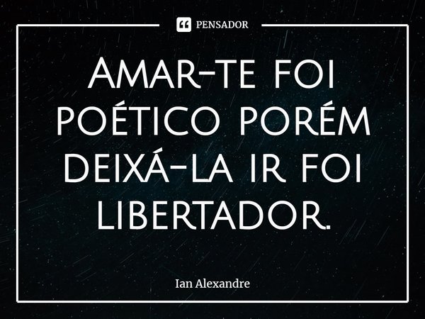 ⁠Amar-te foi poético porém deixá-la ir foi libertador.... Frase de Ian Alexandre.