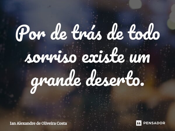 Por de trás de todo sorriso existe um grande deserto.... Frase de Ian Alexandre de Oliveira Costa.