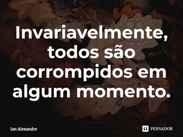 ⁠Invariavelmente, todos são corrompidos em algum momento.... Frase de Ian Alexandre.