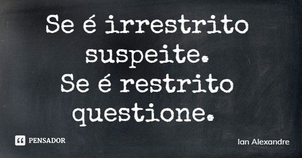 Se é irrestrito suspeite. Se é restrito questione.... Frase de Ian Alexandre.