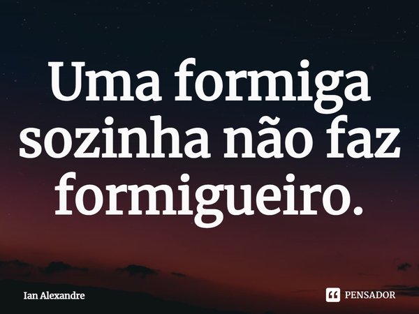 ⁠Uma formiga sozinha não faz formigueiro.... Frase de Ian Alexandre.