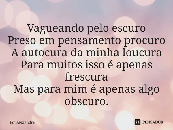 ⁠Vagueando pelo escuro
Preso em pensamento procuro
A autocura da minha loucura
Para muitos isso é apenas frescura
Mas para mim é apenas algo obscuro.... Frase de Ian Alexandre.