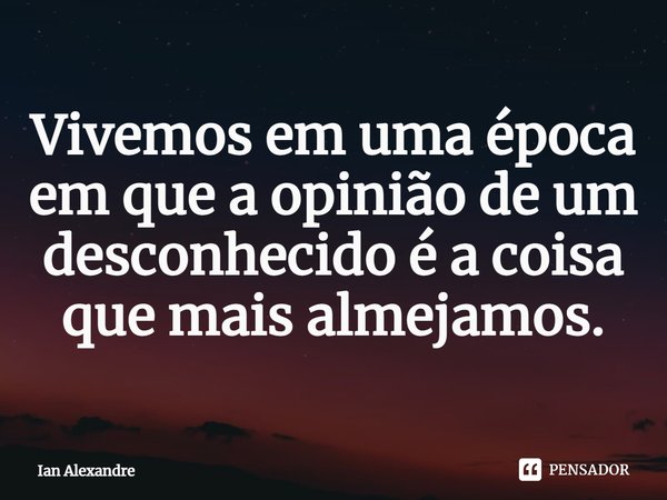 ⁠Vivemos em uma época em que a opinião de um desconhecido é a coisa que mais almejamos.... Frase de Ian Alexandre.