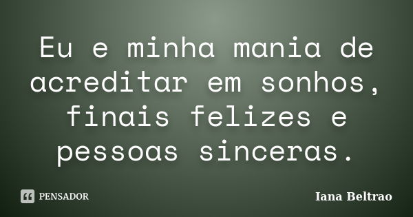 Eu e minha mania de acreditar em sonhos, finais felizes e pessoas sinceras.... Frase de Iana Beltrao.