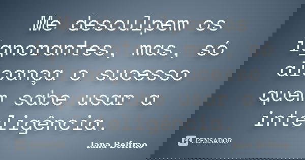 Me desculpem os ignorantes, mas, só alcança o sucesso quem sabe usar a inteligência.... Frase de Iana Beltrão.