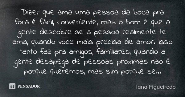 Dizer que ama uma pessoa da boca pra fora é fácil, conveniente, mas o bom é que a gente descobre se a pessoa realmente te ama, quando voce mais precisa de amor.... Frase de Iana Figueiredo.