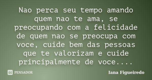 Nao perca seu tempo amando quem nao te ama, se preocupando com a felicidade de quem nao se preocupa com voce, cuide bem das pessoas que te valorizam e cuide pri... Frase de Iana Figueiredo.