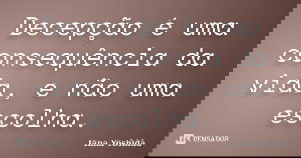 Decepção é uma consequência da vida, e não uma escolha.... Frase de Iana Yoshida.
