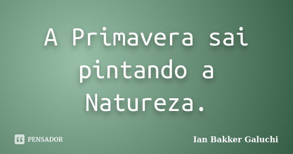 A Primavera sai pintando a Natureza.... Frase de Ian Bakker Galuchi.