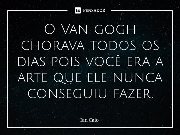 ⁠O Van gogh chorava todos os dias pois você era a arte que ele nunca conseguiu fazer.... Frase de Ian Caio.